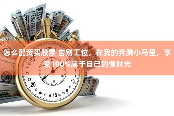 怎么配资买股票 告别工位，在我的奔腾小马里，享受100%属于自己的慢时光